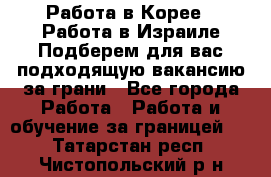 Работа в Корее I Работа в Израиле Подберем для вас подходящую вакансию за грани - Все города Работа » Работа и обучение за границей   . Татарстан респ.,Чистопольский р-н